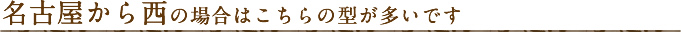 名古屋から西の場合はこちらの型が多いです