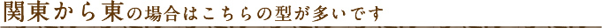 関東から東の場合はこちらの型が多いです