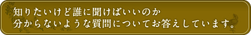 知りたいけど誰に聞けばいいのか分からないような質問についてお答えしています。